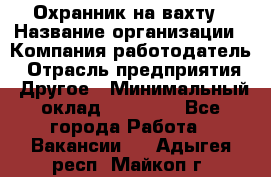 Охранник на вахту › Название организации ­ Компания-работодатель › Отрасль предприятия ­ Другое › Минимальный оклад ­ 35 000 - Все города Работа » Вакансии   . Адыгея респ.,Майкоп г.